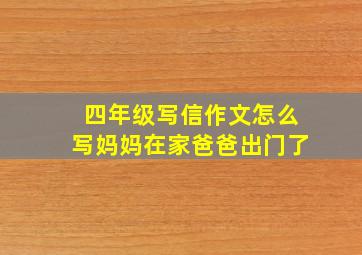 四年级写信作文怎么写妈妈在家爸爸出门了