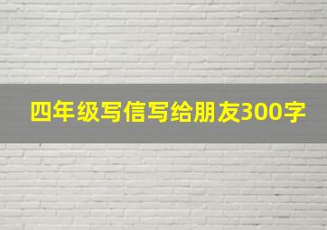 四年级写信写给朋友300字