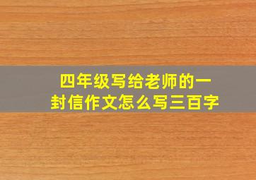 四年级写给老师的一封信作文怎么写三百字