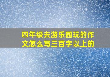 四年级去游乐园玩的作文怎么写三百字以上的