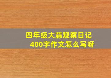 四年级大蒜观察日记400字作文怎么写呀