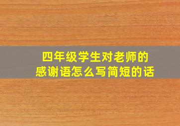 四年级学生对老师的感谢语怎么写简短的话