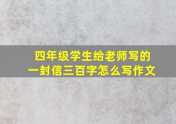 四年级学生给老师写的一封信三百字怎么写作文