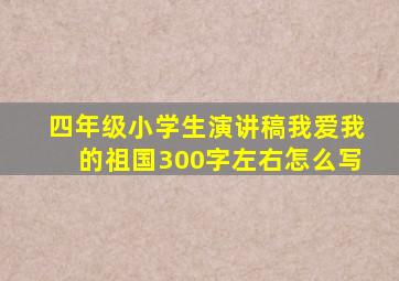 四年级小学生演讲稿我爱我的祖国300字左右怎么写