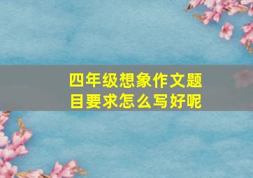 四年级想象作文题目要求怎么写好呢