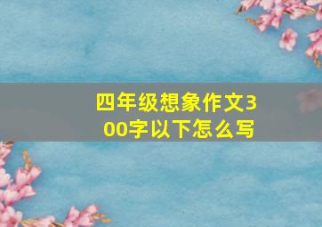 四年级想象作文300字以下怎么写