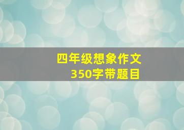 四年级想象作文350字带题目