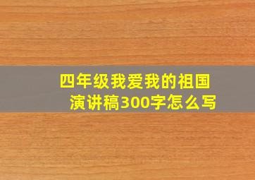 四年级我爱我的祖国演讲稿300字怎么写