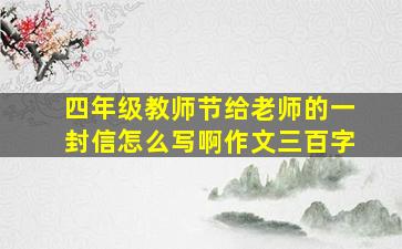 四年级教师节给老师的一封信怎么写啊作文三百字