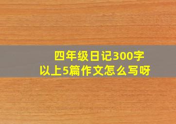 四年级日记300字以上5篇作文怎么写呀