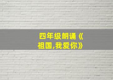 四年级朗诵《祖国,我爱你》