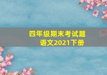 四年级期末考试题语文2021下册