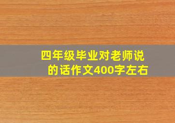 四年级毕业对老师说的话作文400字左右