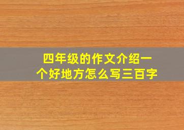 四年级的作文介绍一个好地方怎么写三百字