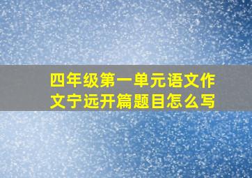 四年级第一单元语文作文宁远开篇题目怎么写