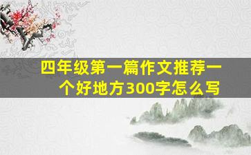 四年级第一篇作文推荐一个好地方300字怎么写