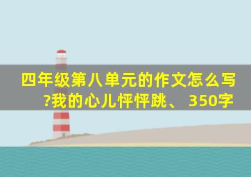 四年级第八单元的作文怎么写?我的心儿怦怦跳、 350字