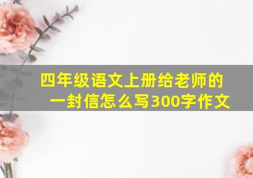 四年级语文上册给老师的一封信怎么写300字作文