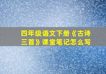 四年级语文下册《古诗三首》课堂笔记怎么写