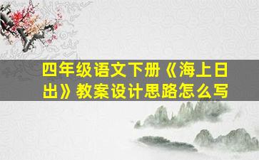 四年级语文下册《海上日出》教案设计思路怎么写