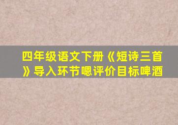 四年级语文下册《短诗三首》导入环节嗯评价目标啤酒