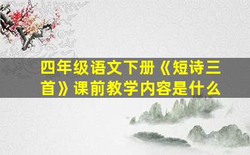 四年级语文下册《短诗三首》课前教学内容是什么