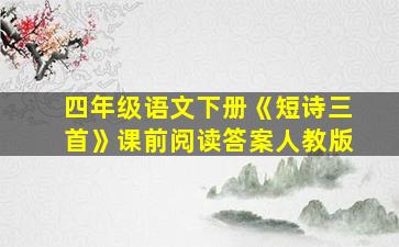 四年级语文下册《短诗三首》课前阅读答案人教版