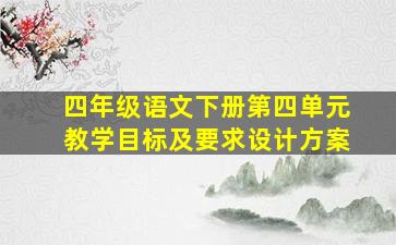 四年级语文下册第四单元教学目标及要求设计方案