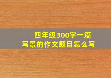 四年级300字一篇写景的作文题目怎么写