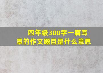 四年级300字一篇写景的作文题目是什么意思