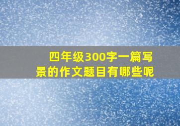 四年级300字一篇写景的作文题目有哪些呢