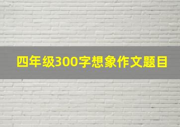 四年级300字想象作文题目