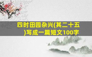 四时田园杂兴(其二十五)写成一篇短文100字