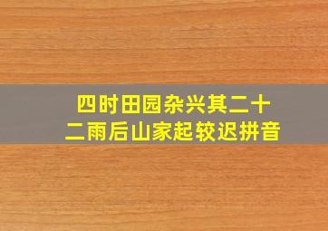 四时田园杂兴其二十二雨后山家起较迟拼音