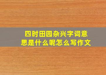 四时田园杂兴字词意思是什么呢怎么写作文