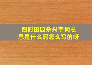 四时田园杂兴字词意思是什么呢怎么写的呀