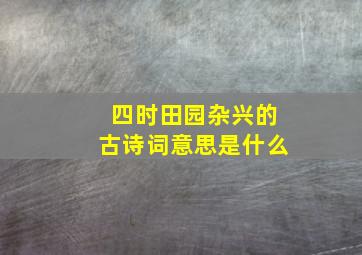 四时田园杂兴的古诗词意思是什么