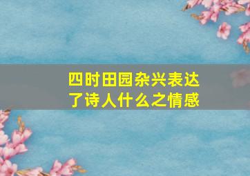 四时田园杂兴表达了诗人什么之情感