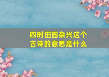 四时田园杂兴这个古诗的意思是什么