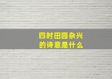 四时田园杂兴 的诗意是什么