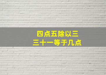 四点五除以三三十一等于几点