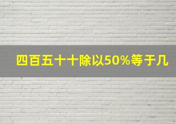 四百五十十除以50%等于几