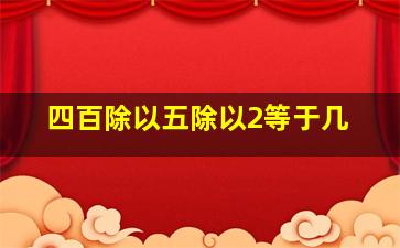 四百除以五除以2等于几