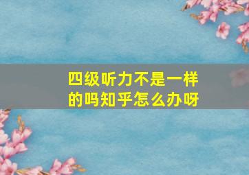 四级听力不是一样的吗知乎怎么办呀