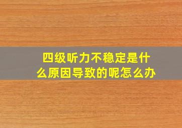 四级听力不稳定是什么原因导致的呢怎么办