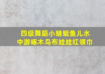 四级舞蹈小蜻蜓鱼儿水中游啄木鸟布娃娃红领巾