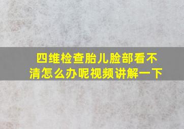 四维检查胎儿脸部看不清怎么办呢视频讲解一下