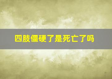 四肢僵硬了是死亡了吗