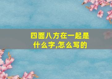 四面八方在一起是什么字,怎么写的