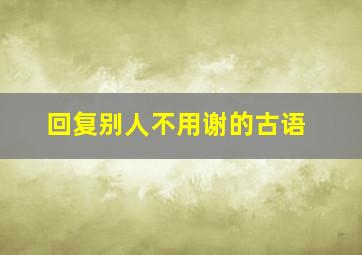 回复别人不用谢的古语